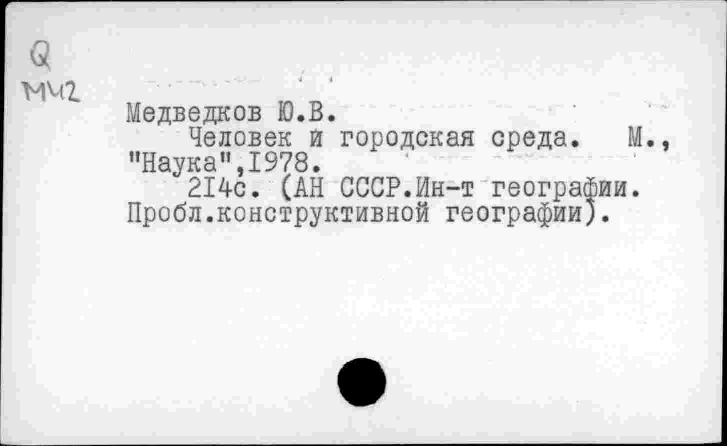 ﻿Медведков Ю.В.
Человек и городская среда. "Наука",1978.
214с. (АН СССР.Ин-т географии Пробл.конструктивной географии).